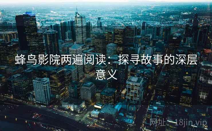 蜂鸟影院两遍阅读:探寻故事的深层意义 蜂鸟影院两遍阅读:探寻故事的深层意义