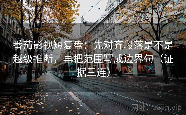 番茄影视短复盘:先对齐段落是不是越级推断,再把范围写成边界句(证据三连) 番茄影视短复盘:先对齐段落是不是越级推断,再把范围写成边界句(证据三连)