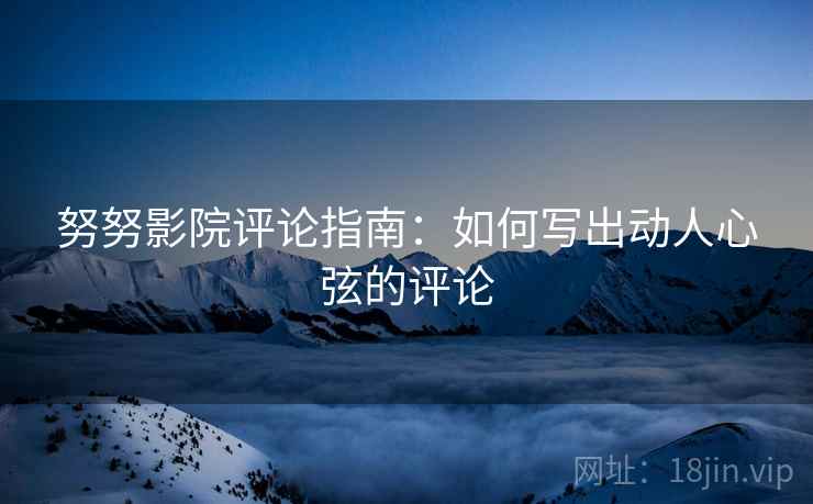 努努影院评论指南:如何写出动人心弦的评论 努努影院评论指南:如何写出动人心弦的评论