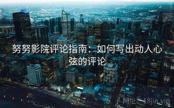 努努影院评论指南:如何写出动人心弦的评论 努努影院评论指南:如何写出动人心弦的评论