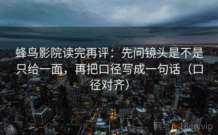 蜂鸟影院读完再评:先问镜头是不是只给一面,再把口径写成一句话(口径对齐) 蜂鸟影院读完再评:先问镜头是不是只给一面,再把口径写成一句话(口径对齐)