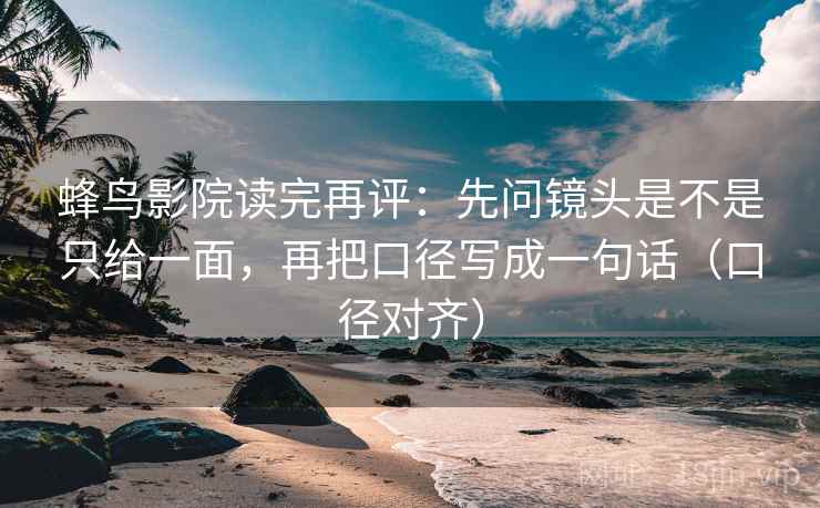蜂鸟影院读完再评:先问镜头是不是只给一面,再把口径写成一句话(口径对齐) 蜂鸟影院读完再评:先问镜头是不是只给一面,再把口径写成一句话(口径对齐)
