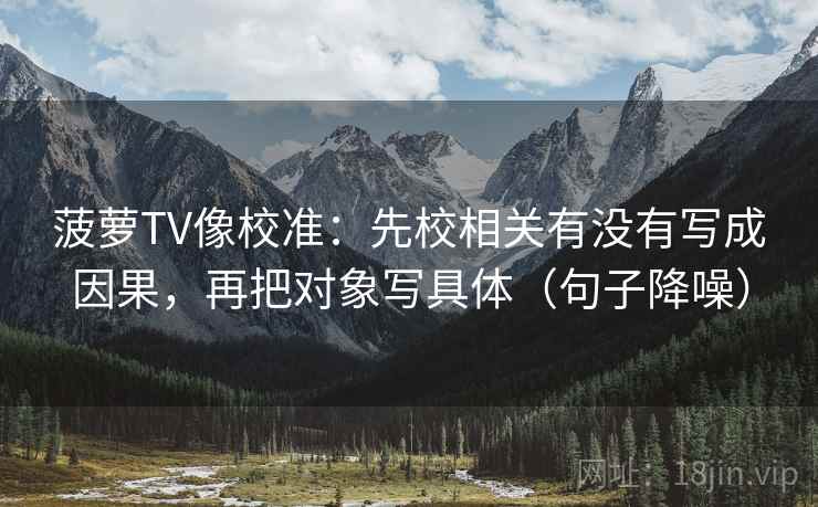 菠萝TV像校准:先校相关有没有写成因果,再把对象写具体(句子降噪) 菠萝TV像校准:先校相关有没有写成因果,再把对象写具体(句子降噪)