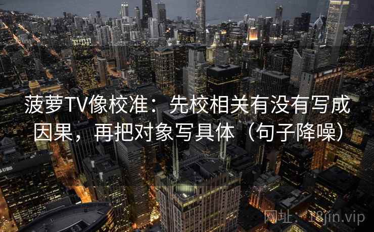 菠萝TV像校准:先校相关有没有写成因果,再把对象写具体(句子降噪) 菠萝TV像校准:先校相关有没有写成因果,再把对象写具体(句子降噪)