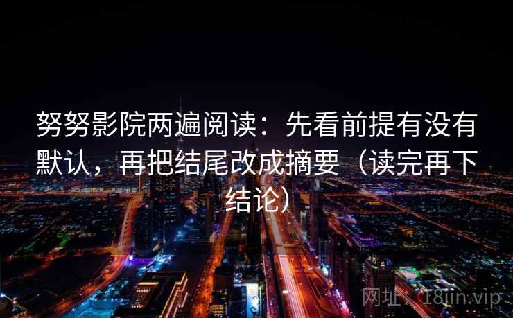 努努影院两遍阅读:先看前提有没有默认,再把结尾改成摘要(读完再下结论) 努努影院两遍阅读:先看前提有没有默认,再把结尾改成摘要(读完再下结论)