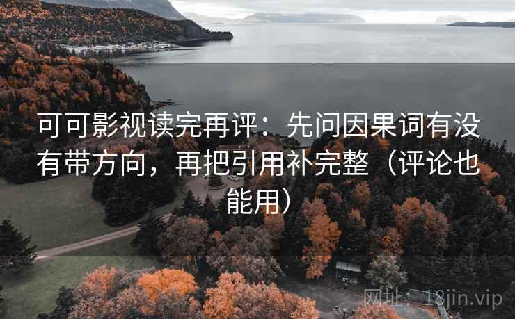 可可影视读完再评:先问因果词有没有带方向,再把引用补完整(评论也能用) 可可影视读完再评:先问因果词有没有带方向,再把引用补完整(评论也能用)