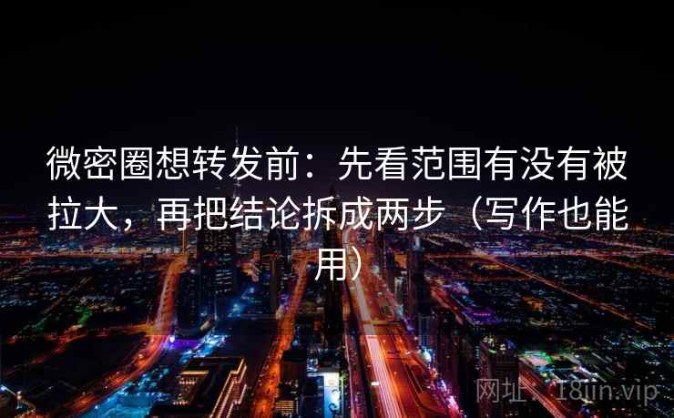 微密圈想转发前:先看范围有没有被拉大,再把结论拆成两步(写作也能用) 微密圈想转发前:先看范围有没有被拉大,再把结论拆成两步(写作也能用)