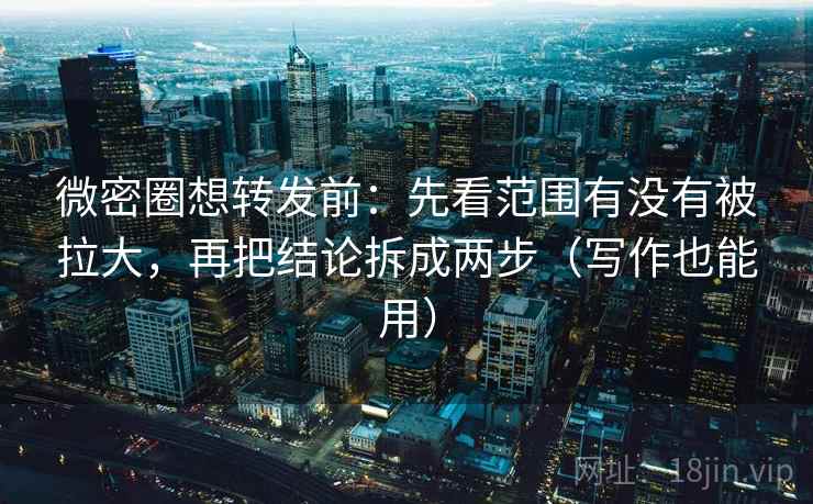 微密圈想转发前:先看范围有没有被拉大,再把结论拆成两步(写作也能用) 微密圈想转发前:先看范围有没有被拉大,再把结论拆成两步(写作也能用)