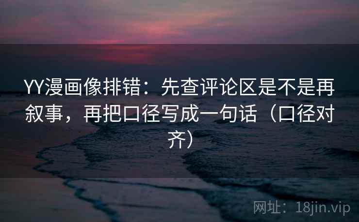 YY漫画像排错:先查评论区是不是再叙事,再把口径写成一句话(口径对齐) YY漫画像排错:先查评论区是不是再叙事,再把口径写成一句话(口径对齐)