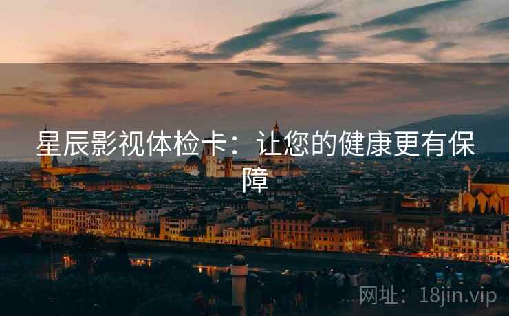 星辰影视体检卡:让您的健康更有保障 星辰影视体检卡:让您的健康更有保障