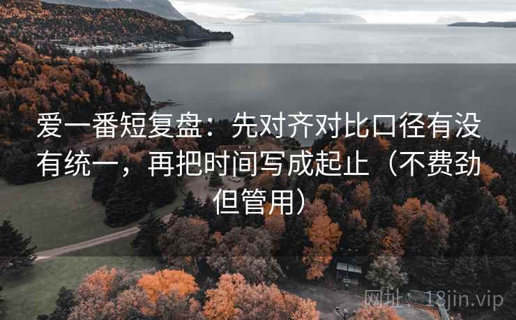 爱一番短复盘:先对齐对比口径有没有统一,再把时间写成起止(不费劲但管用) 爱一番短复盘:先对齐对比口径有没有统一,再把时间写成起止(不费劲但管用)