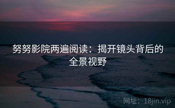 努努影院两遍阅读:揭开镜头背后的全景视野 努努影院两遍阅读:揭开镜头背后的全景视野