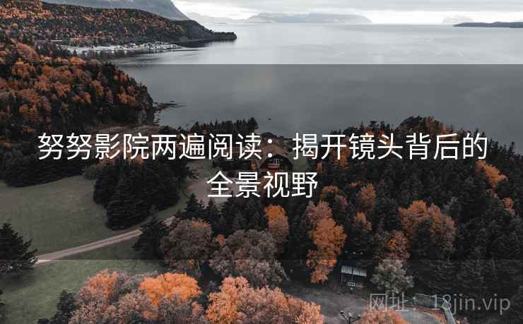 努努影院两遍阅读:揭开镜头背后的全景视野 努努影院两遍阅读:揭开镜头背后的全景视野