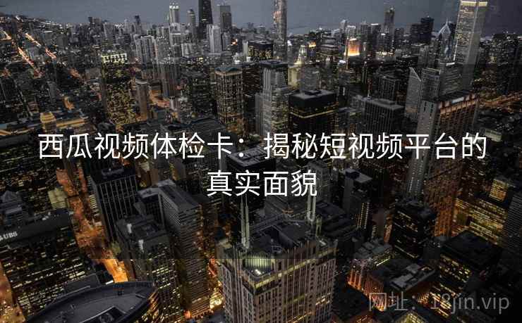 西瓜视频体检卡:揭秘短视频平台的真实面貌 西瓜视频体检卡:揭秘短视频平台的真实面貌