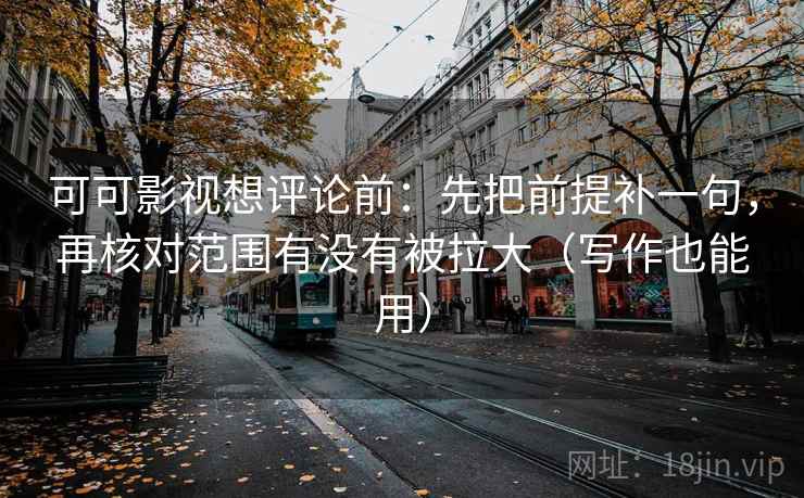 可可影视想评论前:先把前提补一句,再核对范围有没有被拉大(写作也能用) 可可影视想评论前:先把前提补一句,再核对范围有没有被拉大(写作也能用)