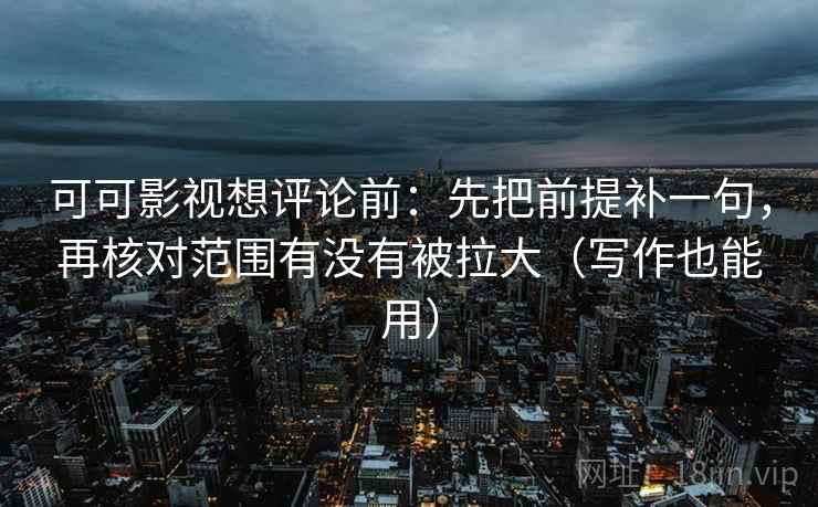 可可影视想评论前:先把前提补一句,再核对范围有没有被拉大(写作也能用) 可可影视想评论前:先把前提补一句,再核对范围有没有被拉大(写作也能用)