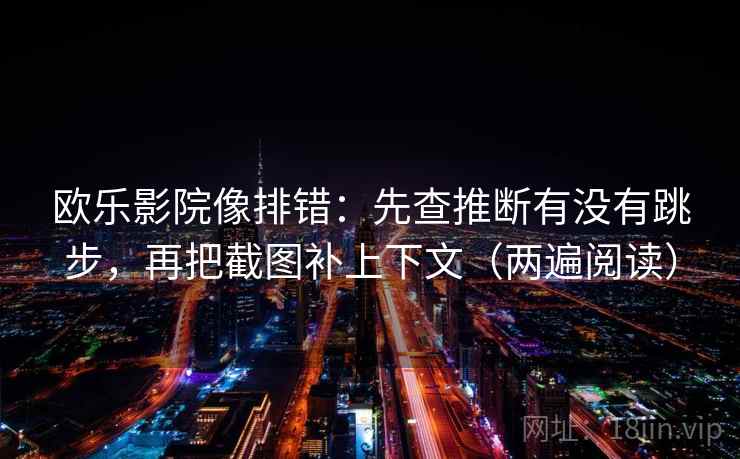 欧乐影院像排错:先查推断有没有跳步,再把截图补上下文(两遍阅读) 欧乐影院像排错:先查推断有没有跳步,再把截图补上下文(两遍阅读)