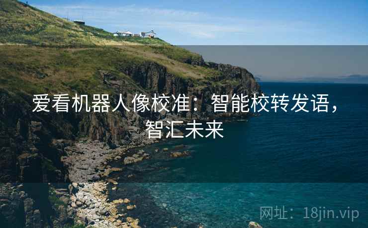 爱看机器人像校准:智能校转发语,智汇未来 爱看机器人像校准:智能校转发语,智汇未来