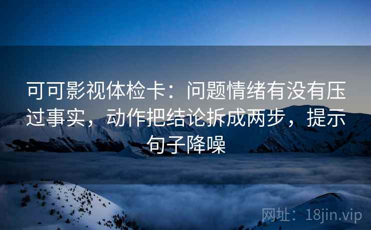 可可影视体检卡:问题情绪有没有压过事实,动作把结论拆成两步,提示句子降噪 可可影视体检卡:问题情绪有没有压过事实,动作把结论拆成两步,提示句子降噪