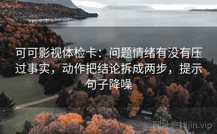 可可影视体检卡:问题情绪有没有压过事实,动作把结论拆成两步,提示句子降噪 可可影视体检卡:问题情绪有没有压过事实,动作把结论拆成两步,提示句子降噪