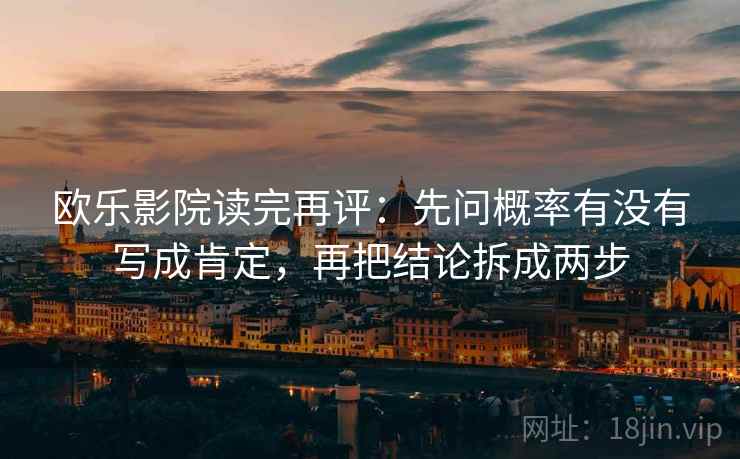 欧乐影院读完再评:先问概率有没有写成肯定,再把结论拆成两步 欧乐影院读完再评:先问概率有没有写成肯定,再把结论拆成两步