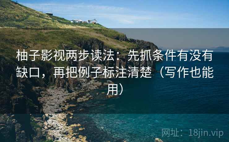 柚子影视两步读法:先抓条件有没有缺口,再把例子标注清楚(写作也能用) 柚子影视两步读法:先抓条件有没有缺口,再把例子标注清楚(写作也能用)