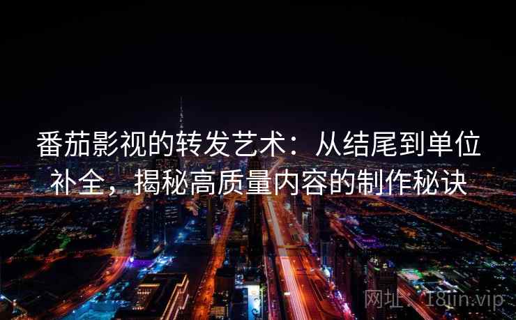 番茄影视的转发艺术:从结尾到单位补全,揭秘高质量内容的制作秘诀 番茄影视的转发艺术:从结尾到单位补全,揭秘高质量内容的制作秘诀