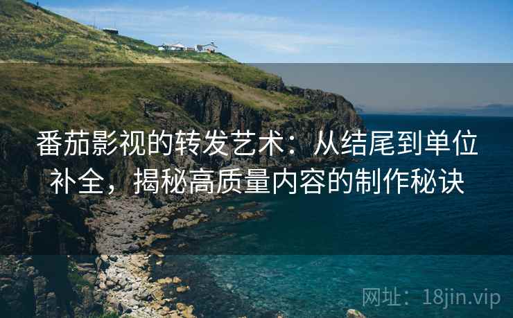 番茄影视的转发艺术:从结尾到单位补全,揭秘高质量内容的制作秘诀 番茄影视的转发艺术:从结尾到单位补全,揭秘高质量内容的制作秘诀
