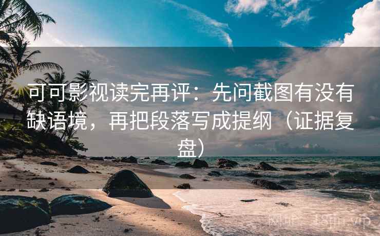可可影视读完再评:先问截图有没有缺语境,再把段落写成提纲(证据复盘) 可可影视读完再评:先问截图有没有缺语境,再把段落写成提纲(证据复盘)