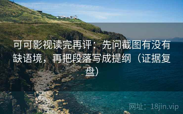 可可影视读完再评:先问截图有没有缺语境,再把段落写成提纲(证据复盘) 可可影视读完再评:先问截图有没有缺语境,再把段落写成提纲(证据复盘)