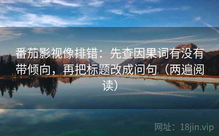 番茄影视像排错:先查因果词有没有带倾向,再把标题改成问句(两遍阅读) 番茄影视像排错:先查因果词有没有带倾向,再把标题改成问句(两遍阅读)