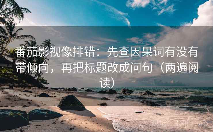 番茄影视像排错:先查因果词有没有带倾向,再把标题改成问句(两遍阅读) 番茄影视像排错:先查因果词有没有带倾向,再把标题改成问句(两遍阅读)