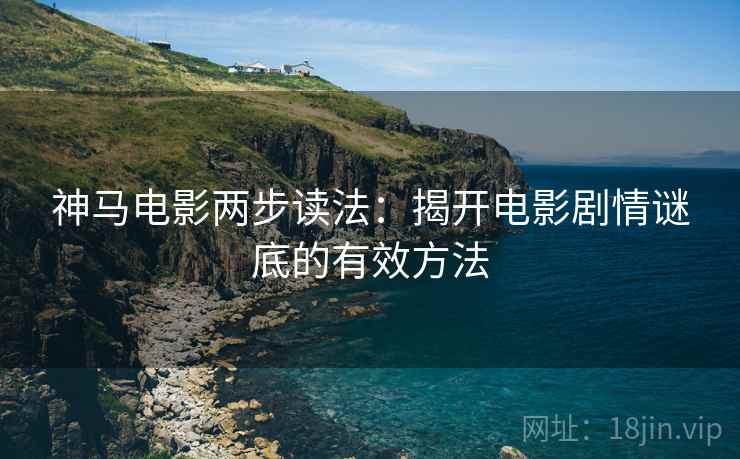 神马电影两步读法:揭开电影剧情谜底的有效方法 神马电影两步读法:揭开电影剧情谜底的有效方法