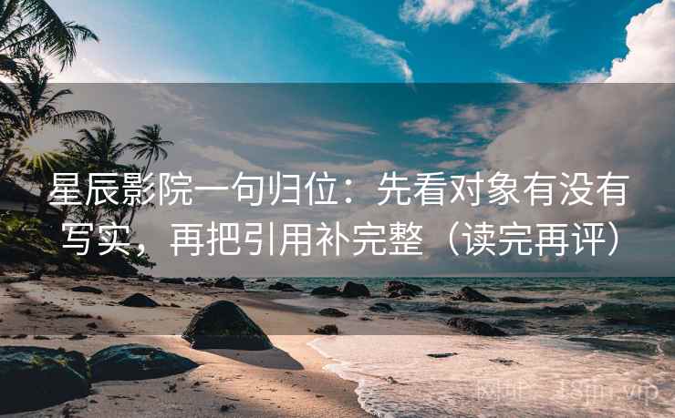 星辰影院一句归位:先看对象有没有写实,再把引用补完整(读完再评) 星辰影院一句归位:先看对象有没有写实,再把引用补完整(读完再评)