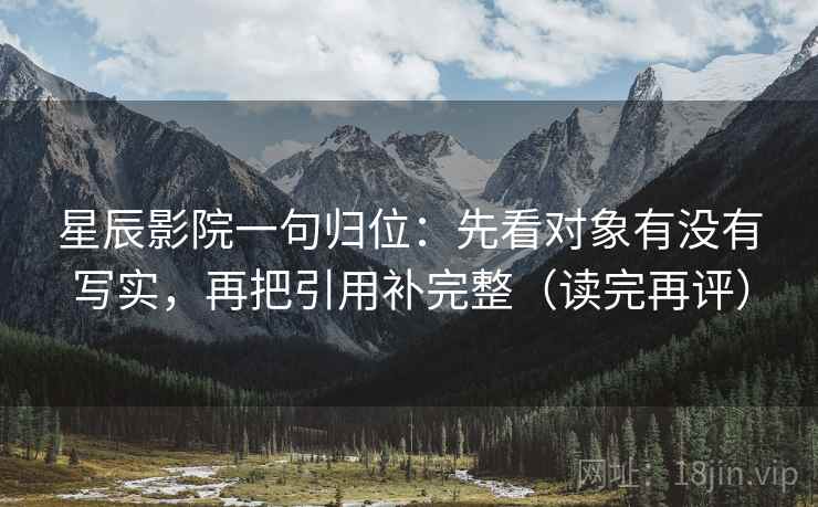星辰影院一句归位:先看对象有没有写实,再把引用补完整(读完再评) 星辰影院一句归位:先看对象有没有写实,再把引用补完整(读完再评)