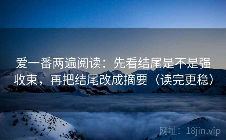 爱一番两遍阅读:先看结尾是不是强收束,再把结尾改成摘要(读完更稳) 爱一番两遍阅读:先看结尾是不是强收束,再把结尾改成摘要(读完更稳)