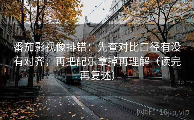 番茄影视像排错:先查对比口径有没有对齐,再把配乐拿掉再理解(读完再复述) 番茄影视像排错:先查对比口径有没有对齐,再把配乐拿掉再理解(读完再复述)