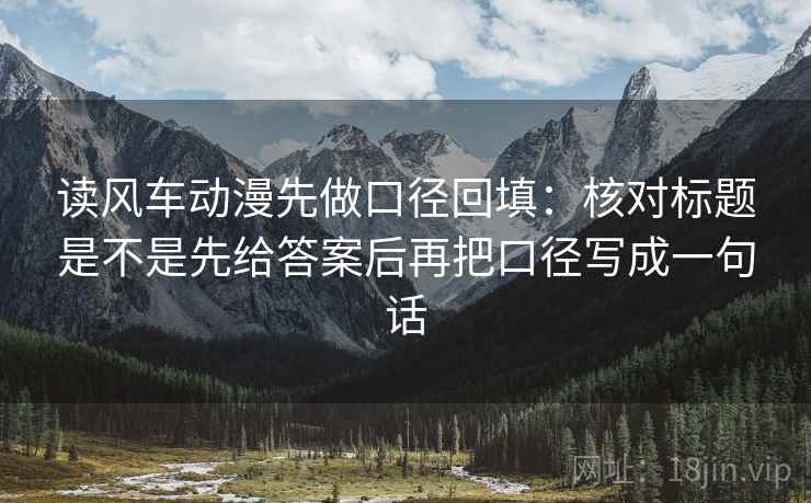 读风车动漫先做口径回填:核对标题是不是先给答案后再把口径写成一句话 读风车动漫先做口径回填:核对标题是不是先给答案后再把口径写成一句话
