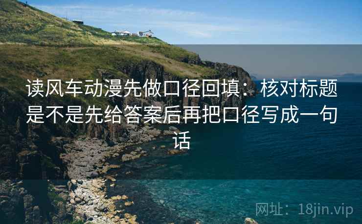 读风车动漫先做口径回填:核对标题是不是先给答案后再把口径写成一句话 读风车动漫先做口径回填:核对标题是不是先给答案后再把口径写成一句话