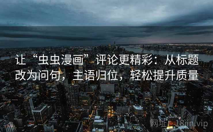 让“虫虫漫画”评论更精彩:从标题改为问句,主语归位,轻松提升质量 让“虫虫漫画”评论更精彩:从标题改为问句,主语归位,轻松提升质量