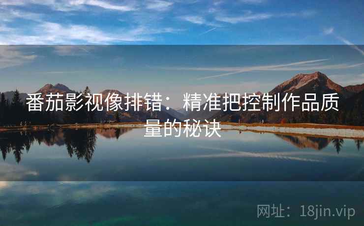 番茄影视像排错:精准把控制作品质量的秘诀 番茄影视像排错:精准把控制作品质量的秘诀