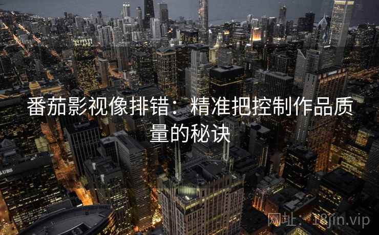 番茄影视像排错:精准把控制作品质量的秘诀 番茄影视像排错:精准把控制作品质量的秘诀