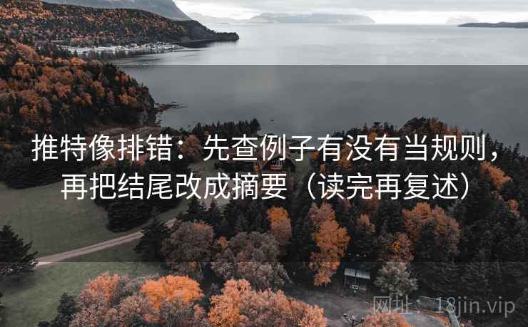 推特像排错:先查例子有没有当规则,再把结尾改成摘要(读完再复述) 推特像排错:先查例子有没有当规则,再把结尾改成摘要(读完再复述)