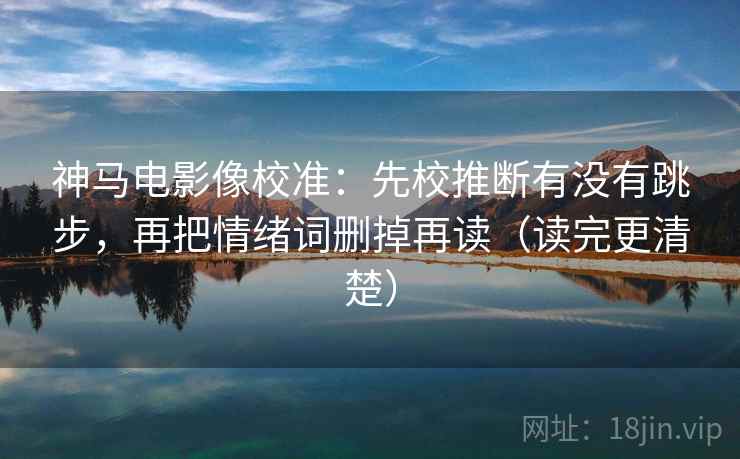神马电影像校准:先校推断有没有跳步,再把情绪词删掉再读(读完更清楚) 神马电影像校准:先校推断有没有跳步,再把情绪词删掉再读(读完更清楚)