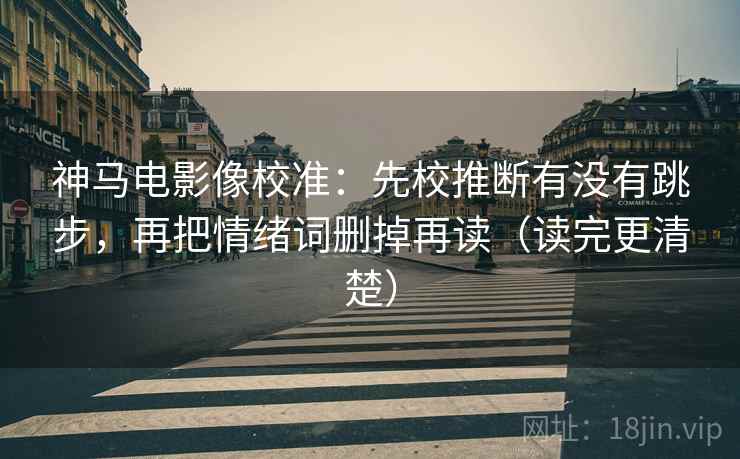 神马电影像校准:先校推断有没有跳步,再把情绪词删掉再读(读完更清楚) 神马电影像校准:先校推断有没有跳步,再把情绪词删掉再读(读完更清楚)
