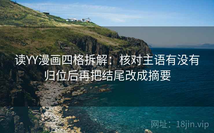 读YY漫画四格拆解:核对主语有没有归位后再把结尾改成摘要 读YY漫画四格拆解:核对主语有没有归位后再把结尾改成摘要