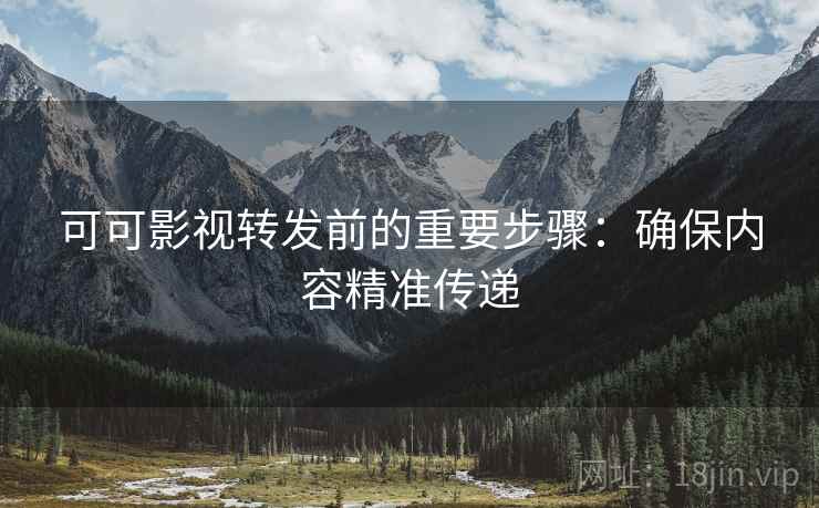可可影视转发前的重要步骤:确保内容精准传递 可可影视转发前的重要步骤:确保内容精准传递