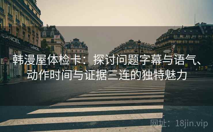 韩漫屋体检卡:探讨问题字幕与语气、动作时间与证据三连的独特魅力 韩漫屋体检卡:探讨问题字幕与语气、动作时间与证据三连的独特魅力