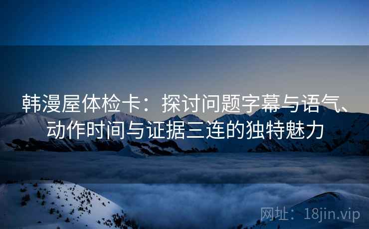 韩漫屋体检卡:探讨问题字幕与语气、动作时间与证据三连的独特魅力 韩漫屋体检卡:探讨问题字幕与语气、动作时间与证据三连的独特魅力