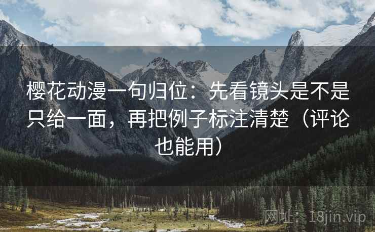 樱花动漫一句归位:先看镜头是不是只给一面,再把例子标注清楚(评论也能用) 樱花动漫一句归位:先看镜头是不是只给一面,再把例子标注清楚(评论也能用)